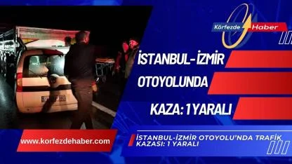 İstanbul-İzmir Otoyolu’nda Trafik Kazası: 1 Yaralı