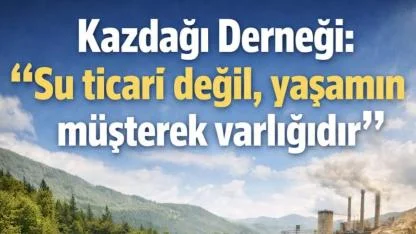 Kazdağı Derneği: “Su ticari değil, yaşamın müşterek varlığıdır”