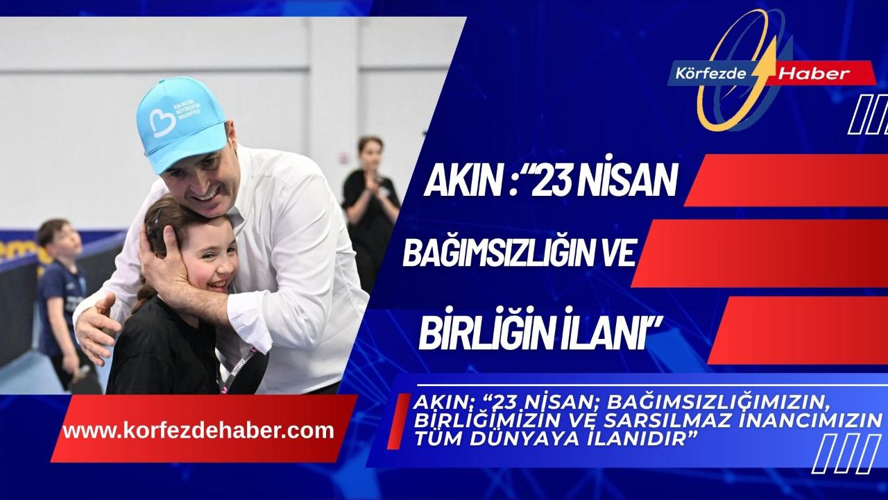 Akın: “23 Nisan; bağımsızlığımızın, birliğimizin ve sarsılmaz inancımızın tüm dünyaya ilanıdır”