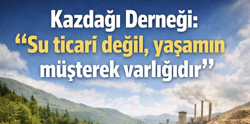 Kazdağı Derneği: “Su ticari değil, yaşamın müşterek varlığıdır”